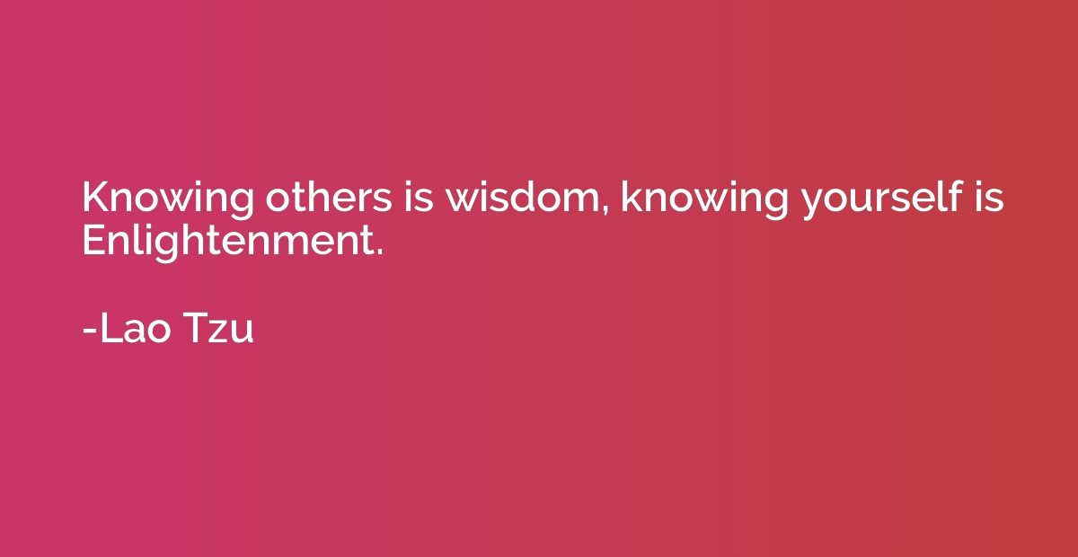 Knowing others is wisdom, knowing yourself is Enlightenment.
