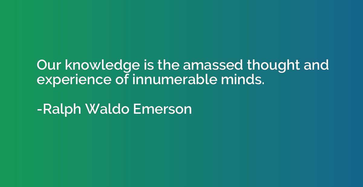 Our knowledge is the amassed thought and experience of innum