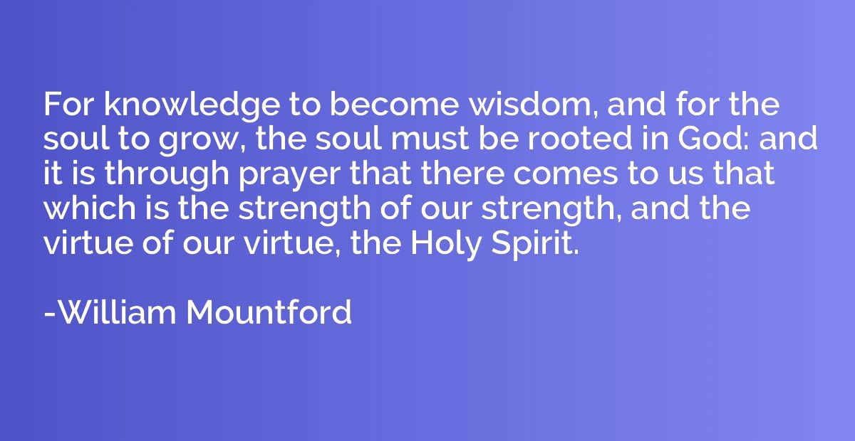 For knowledge to become wisdom, and for the soul to grow, th