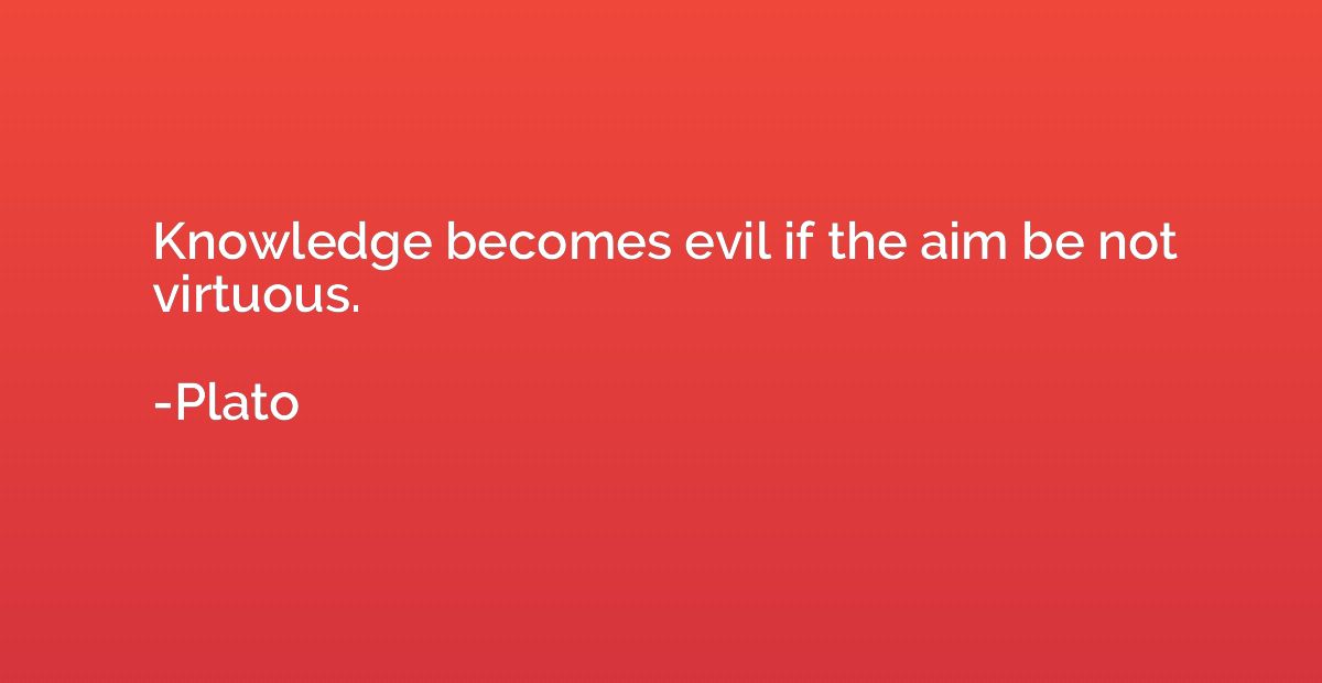 Knowledge becomes evil if the aim be not virtuous.