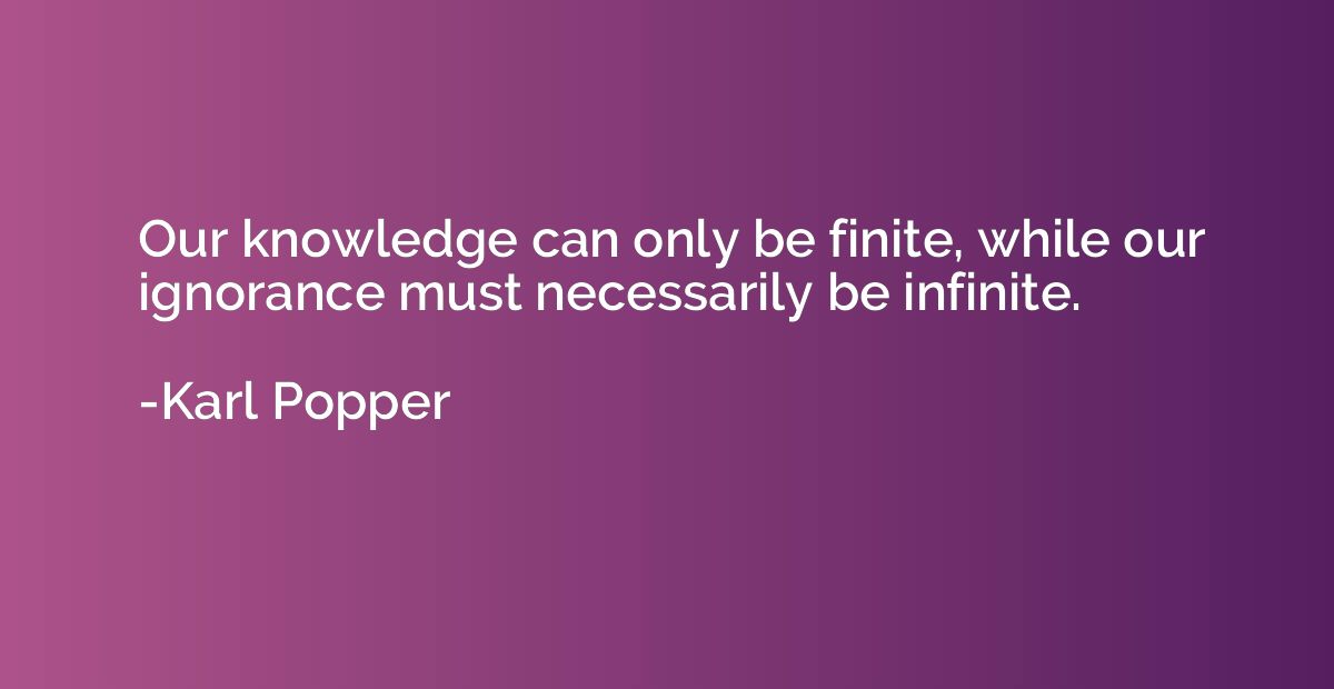 Our knowledge can only be finite, while our ignorance must n