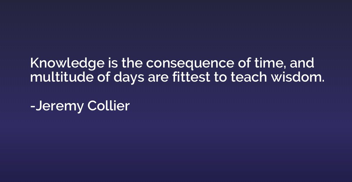 Knowledge is the consequence of time, and multitude of days 
