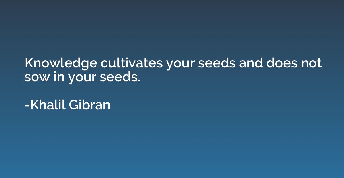 Knowledge cultivates your seeds and does not sow in your see