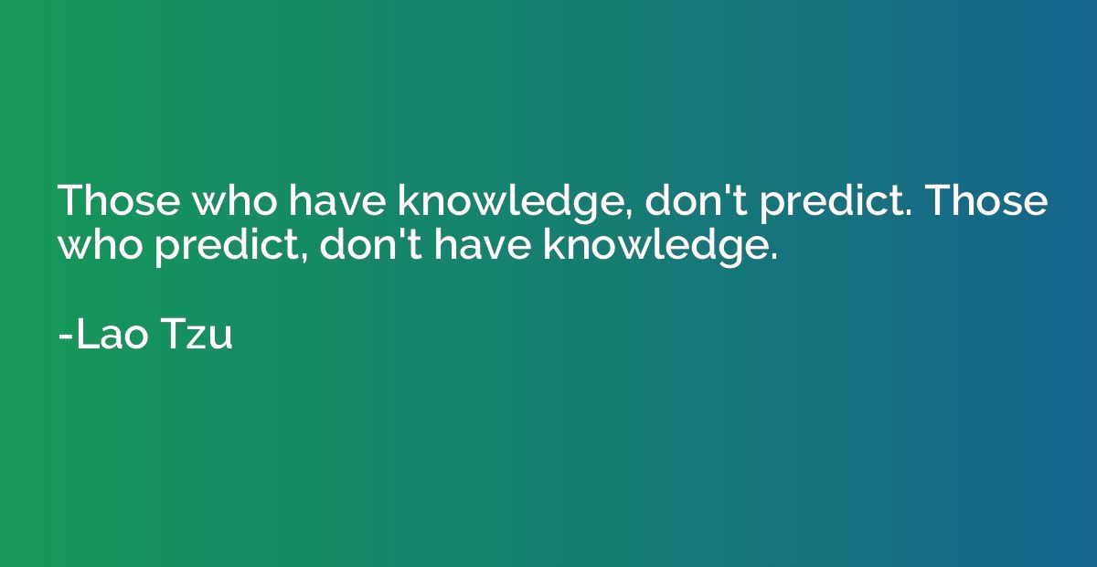 Those who have knowledge, don't predict. Those who predict, 