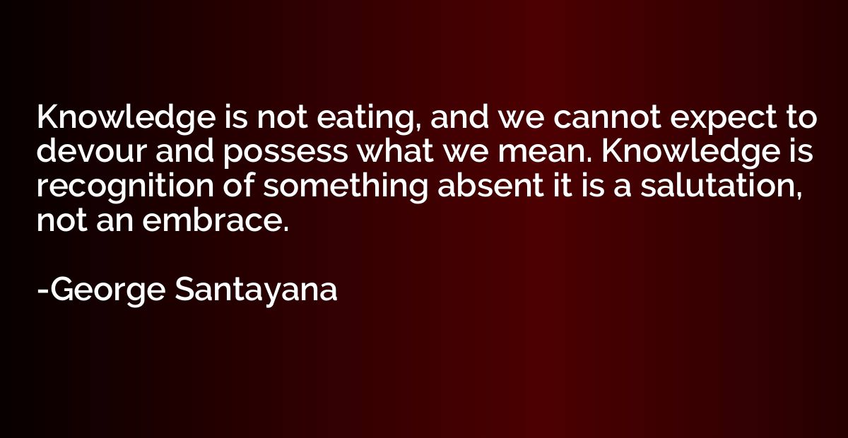 Knowledge is not eating, and we cannot expect to devour and 