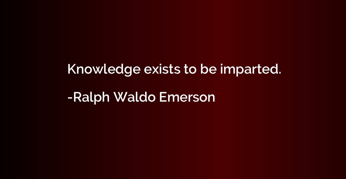 Knowledge exists to be imparted.