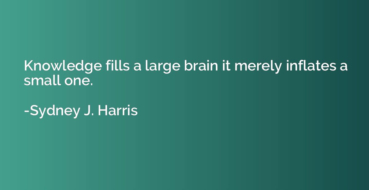 Knowledge fills a large brain it merely inflates a small one