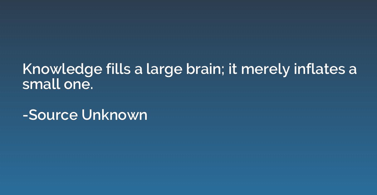Knowledge fills a large brain; it merely inflates a small on