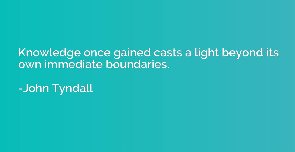 Knowledge once gained casts a light beyond its own immediate