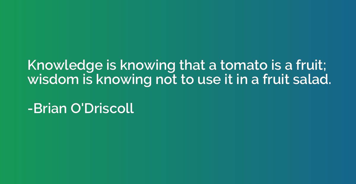 Knowledge is knowing that a tomato is a fruit; wisdom is kno