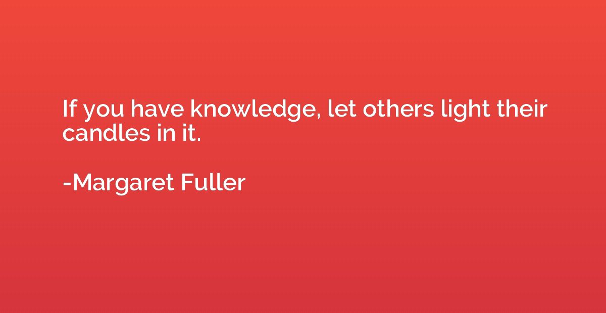 If you have knowledge, let others light their candles in it.