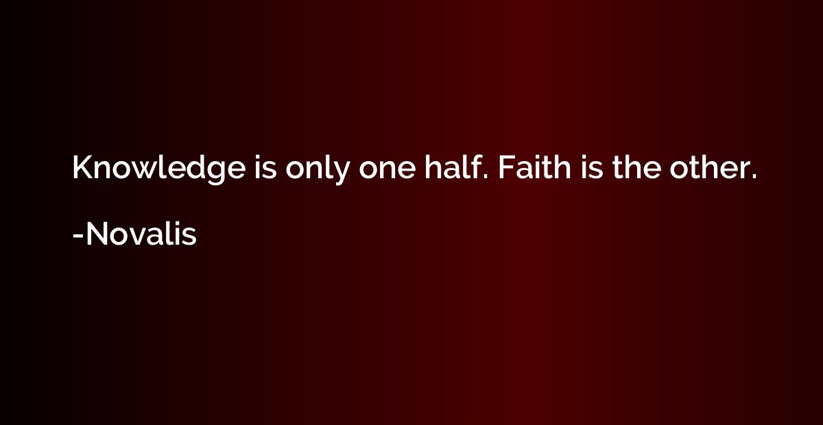 Knowledge is only one half. Faith is the other.