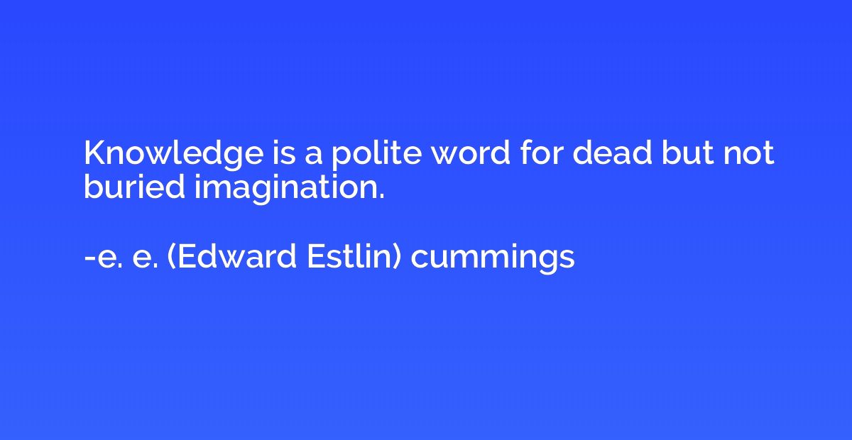 Knowledge is a polite word for dead but not buried imaginati
