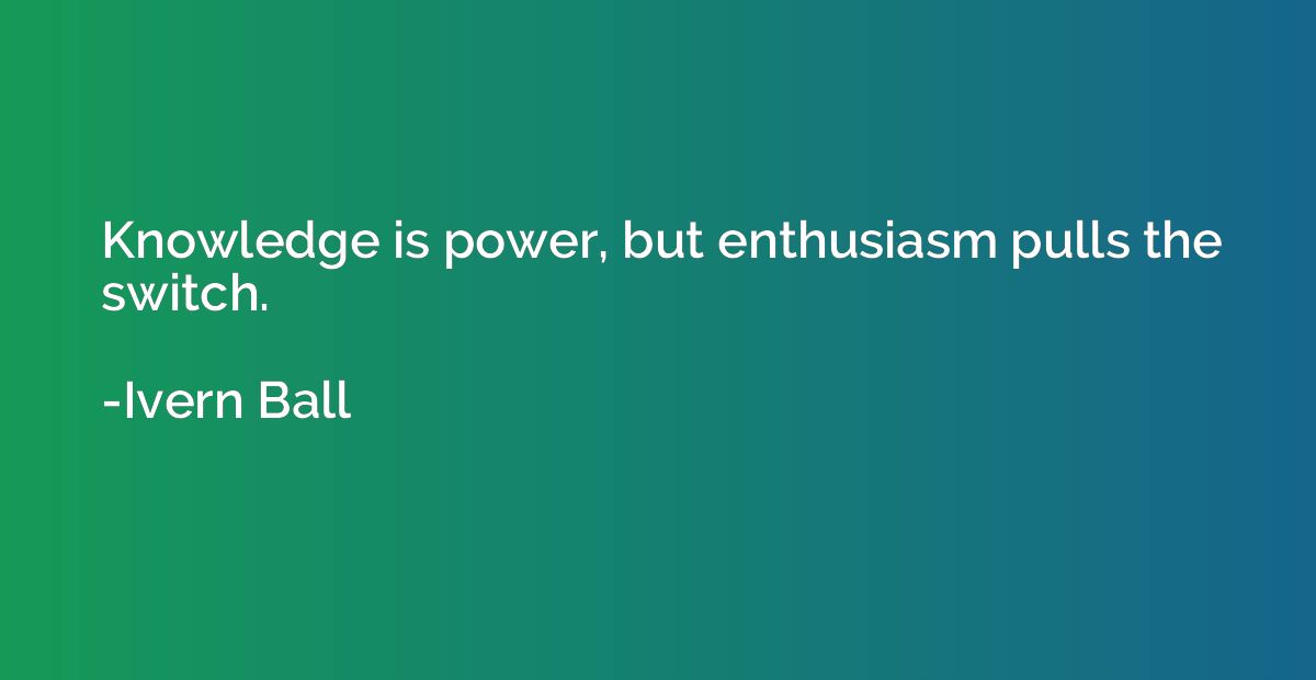 Knowledge is power, but enthusiasm pulls the switch.