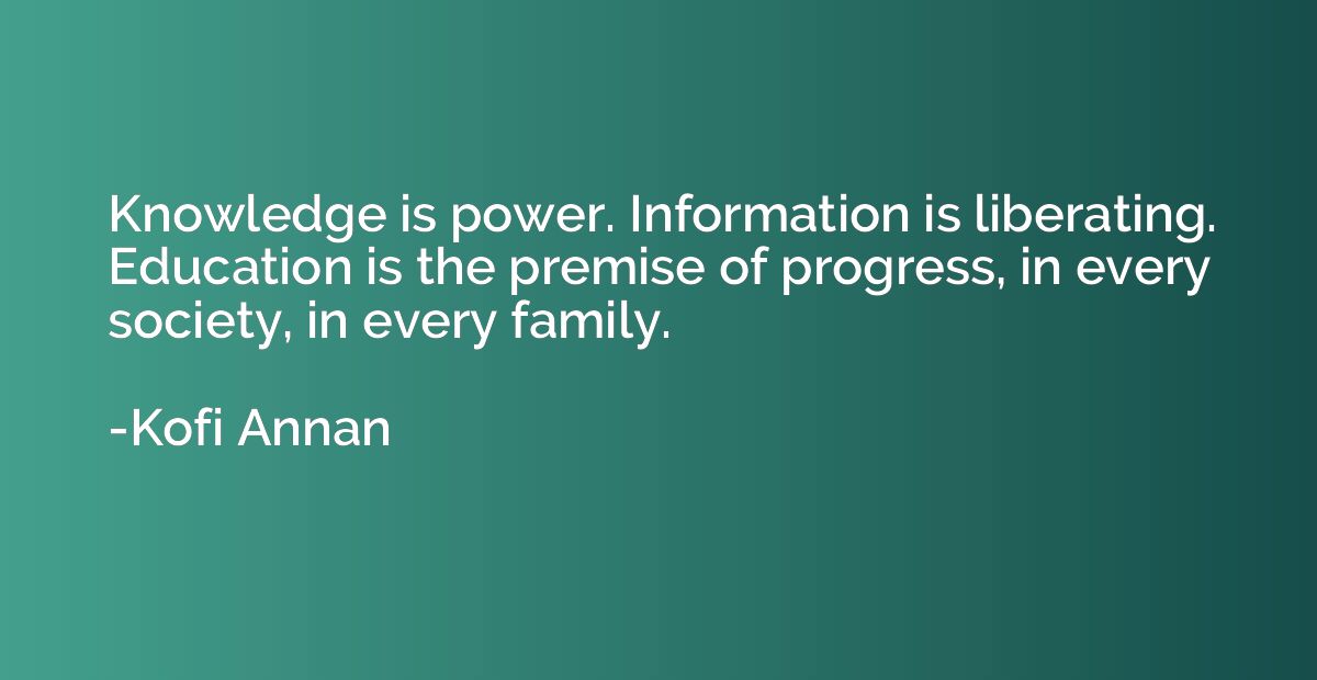 Knowledge is power. Information is liberating. Education is 