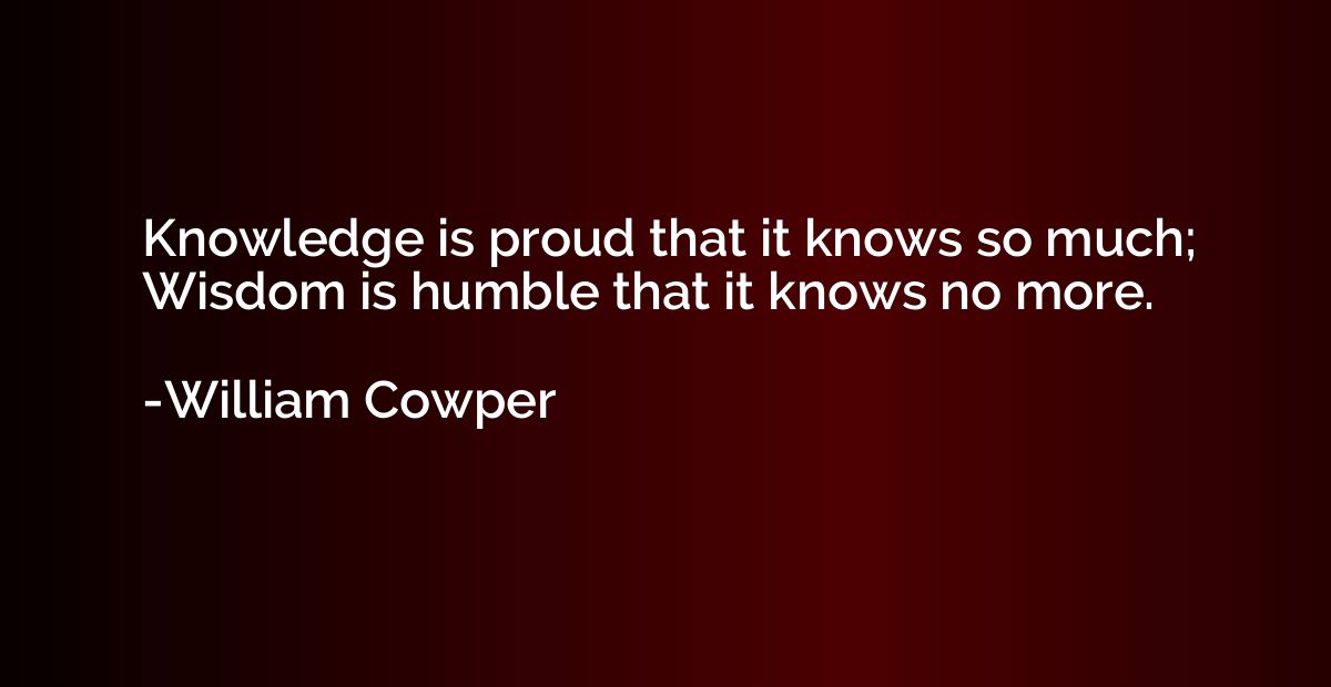 Knowledge is proud that it knows so much; Wisdom is humble t