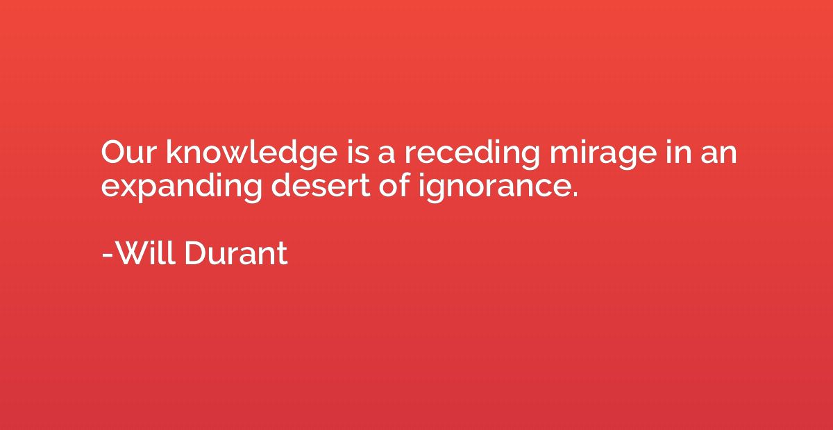 Our knowledge is a receding mirage in an expanding desert of