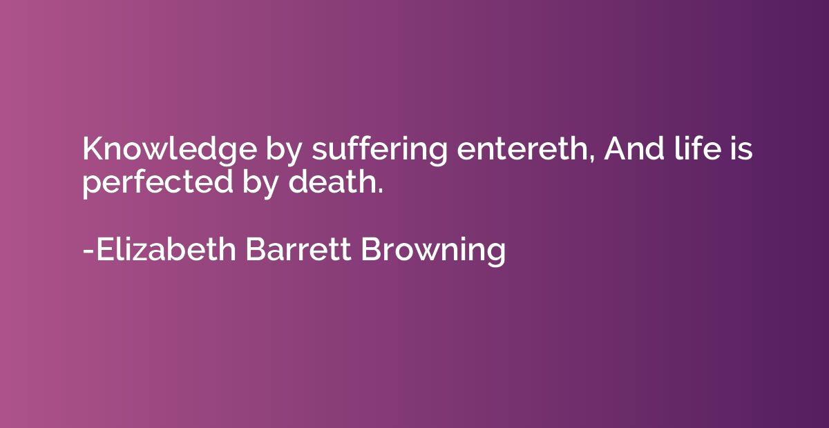 Knowledge by suffering entereth, And life is perfected by de