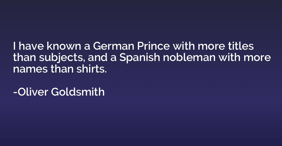 I have known a German Prince with more titles than subjects,