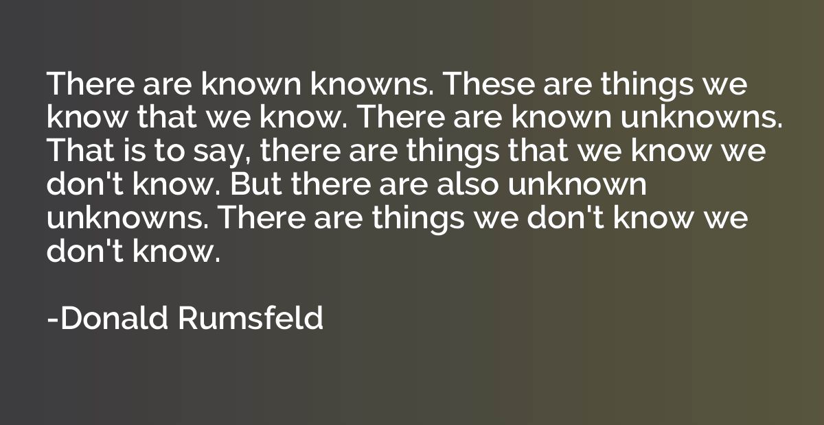 There are known knowns. These are things we know that we kno