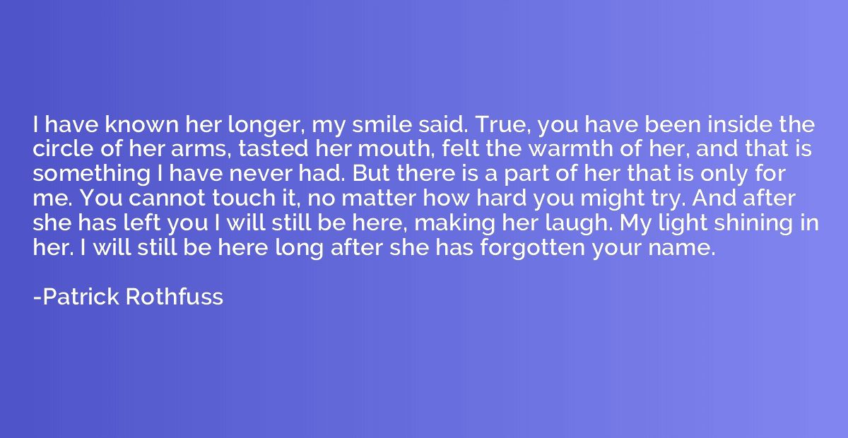 I have known her longer, my smile said. True, you have been 