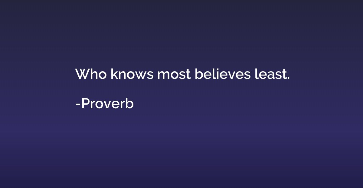 Who knows most believes least.