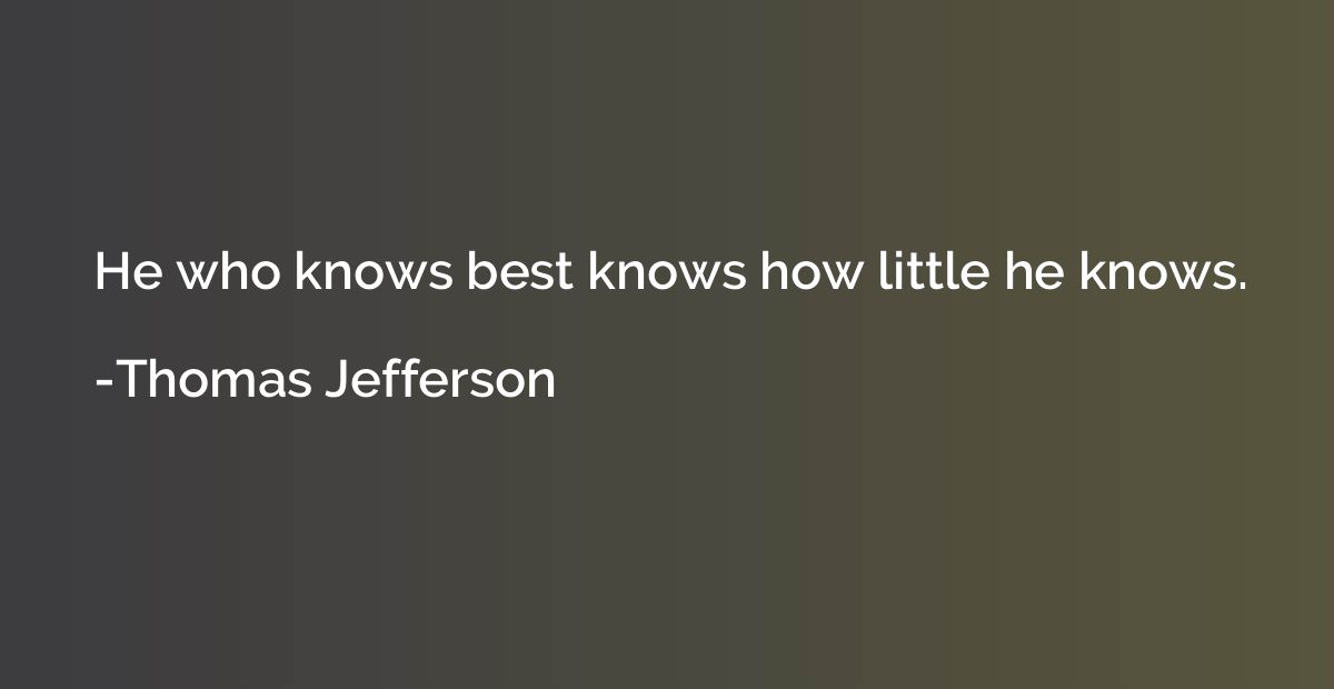 He who knows best knows how little he knows.