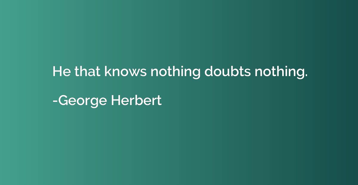 He that knows nothing doubts nothing.