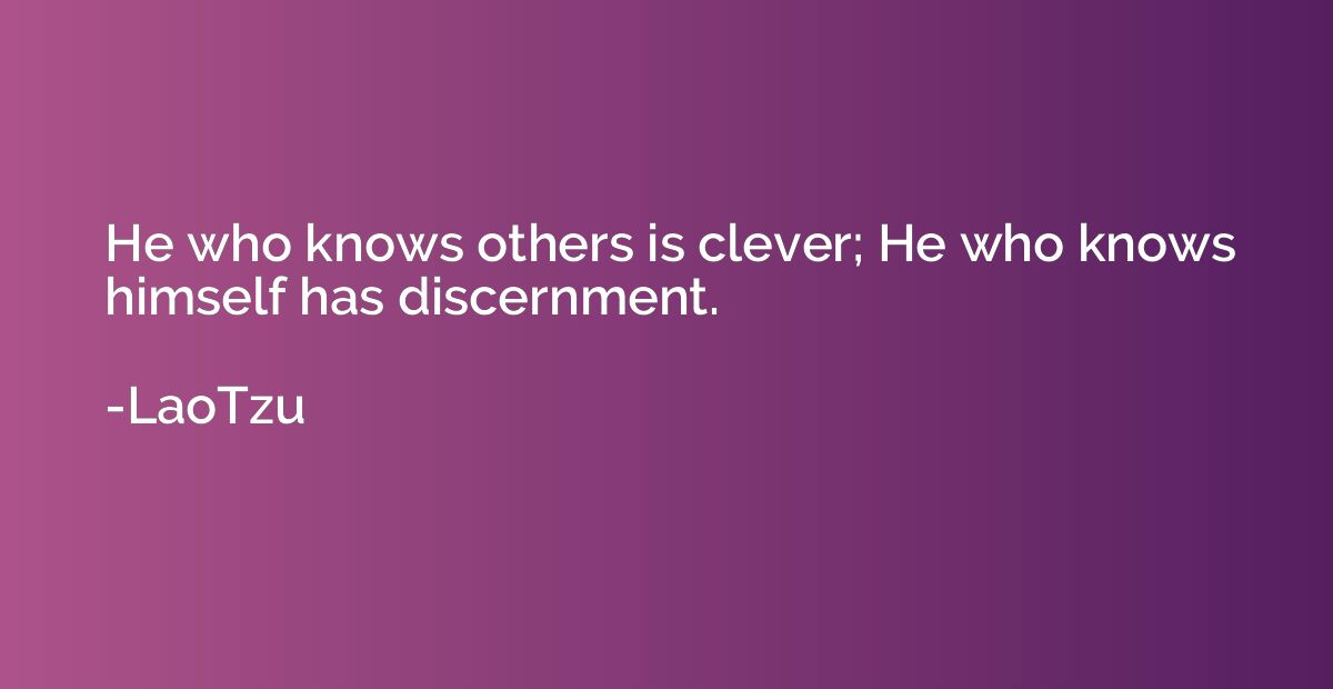 He who knows others is clever; He who knows himself has disc
