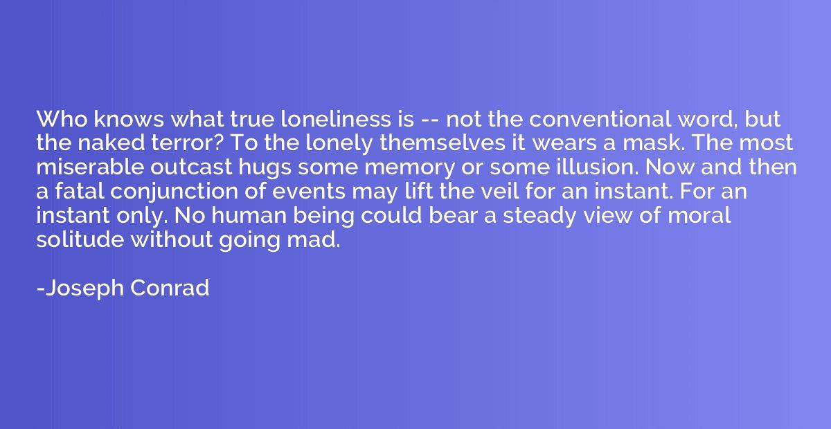 Who knows what true loneliness is -- not the conventional wo