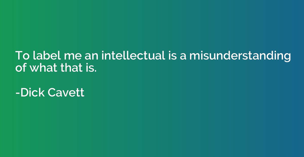 To label me an intellectual is a misunderstanding of what th