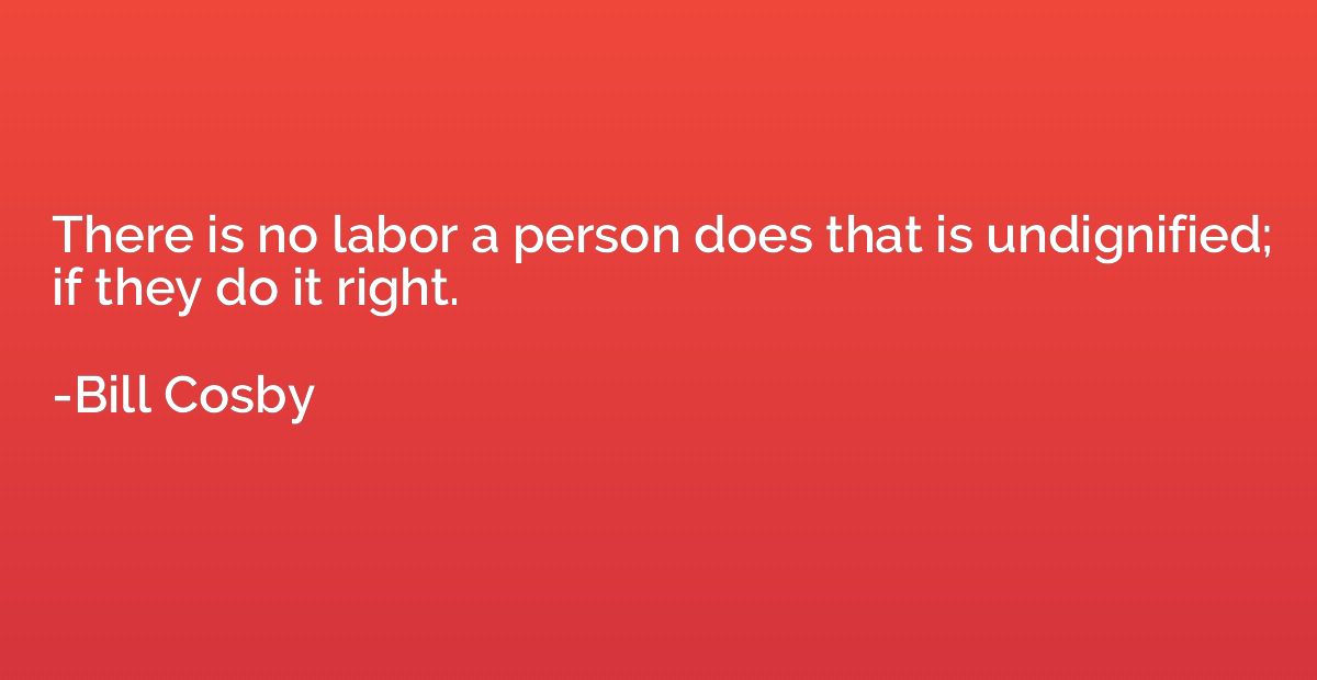 There is no labor a person does that is undignified; if they