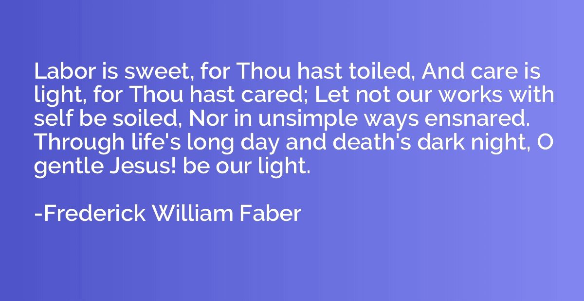 Labor is sweet, for Thou hast toiled, And care is light, for