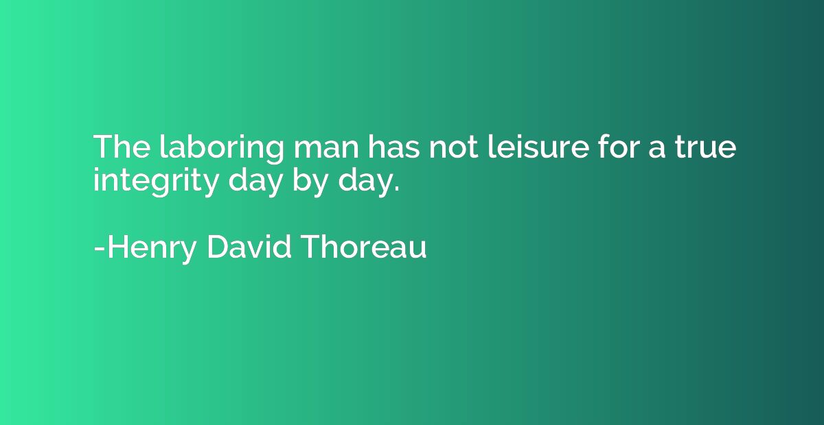 The laboring man has not leisure for a true integrity day by