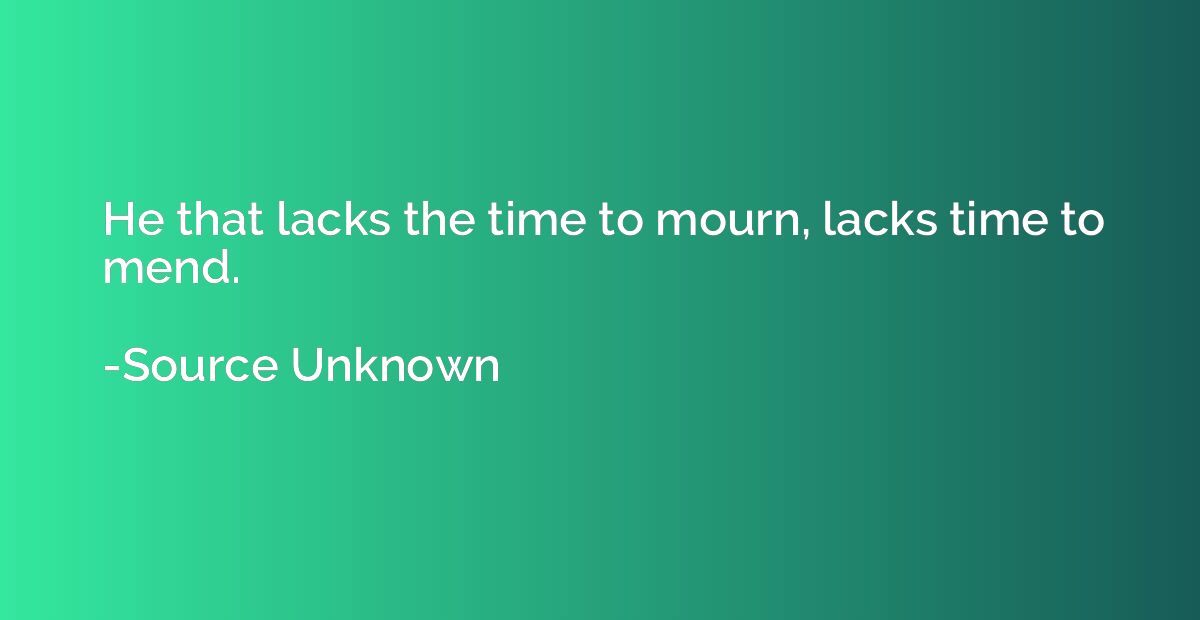 He that lacks the time to mourn, lacks time to mend.