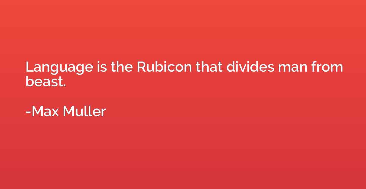 Language is the Rubicon that divides man from beast.