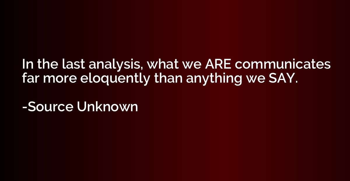 In the last analysis, what we ARE communicates far more eloq