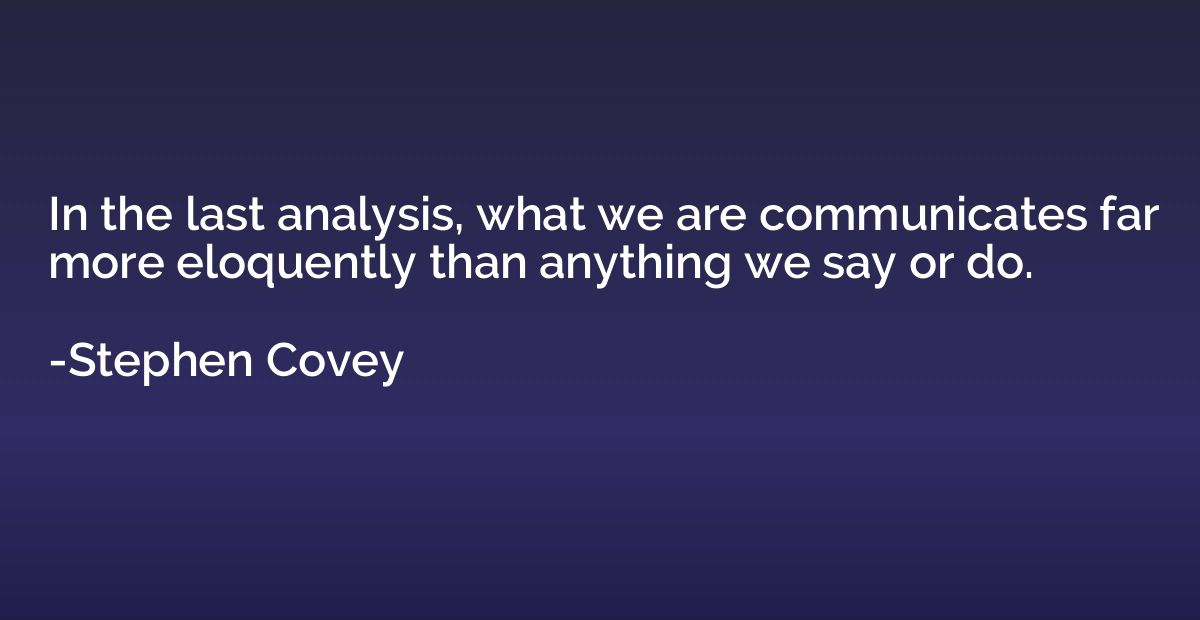 In the last analysis, what we are communicates far more eloq