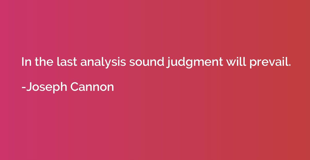 In the last analysis sound judgment will prevail.