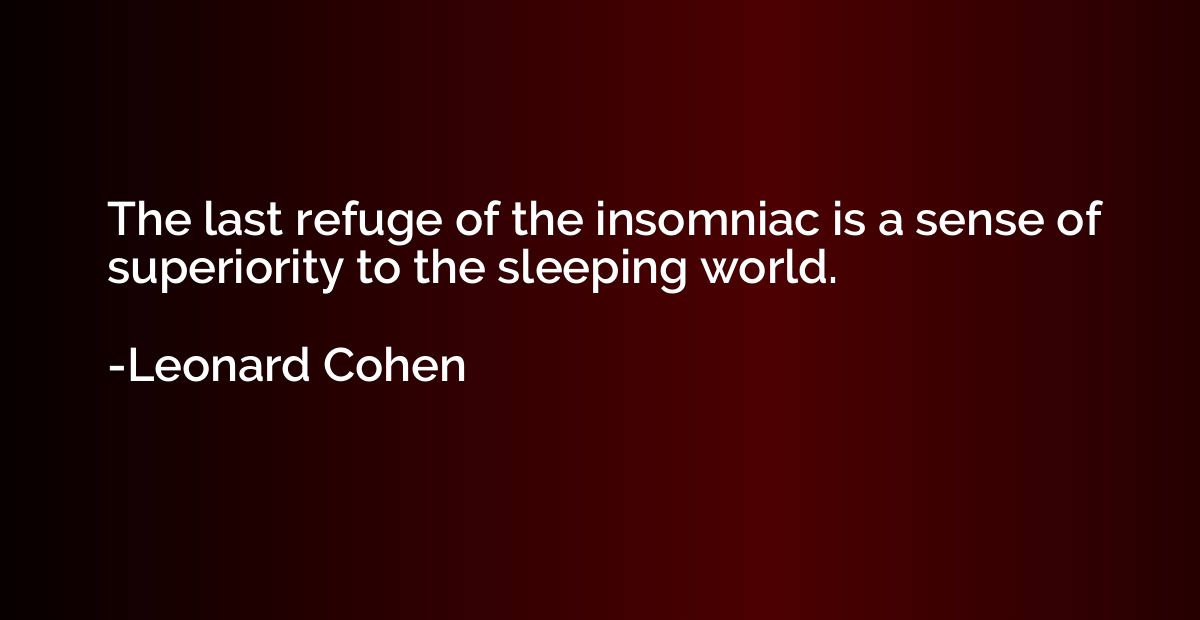 The last refuge of the insomniac is a sense of superiority t