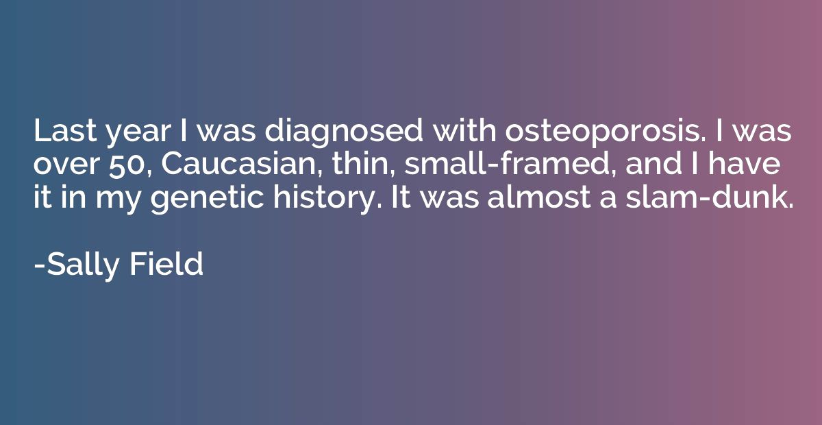 Last year I was diagnosed with osteoporosis. I was over 50, 
