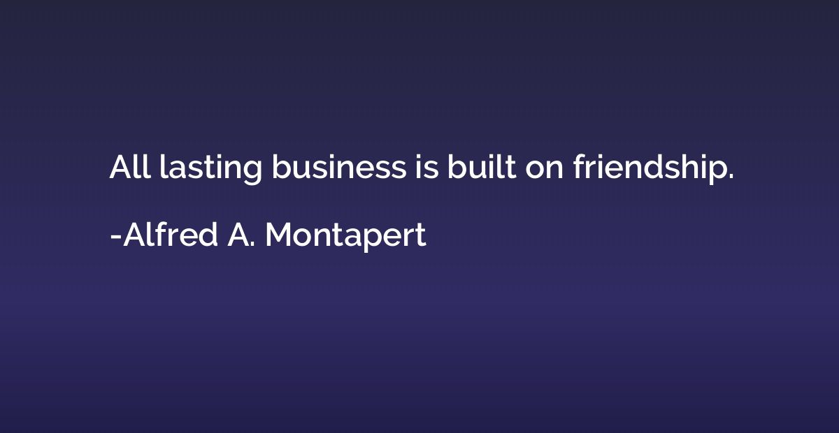 All lasting business is built on friendship.