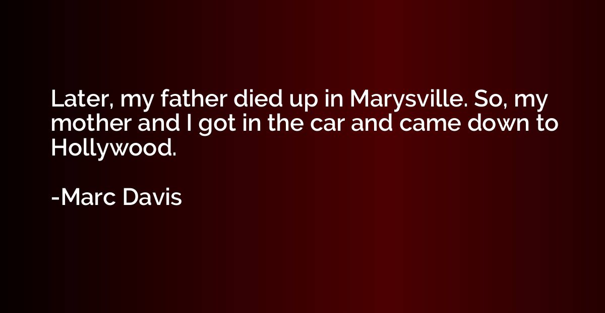 Later, my father died up in Marysville. So, my mother and I 