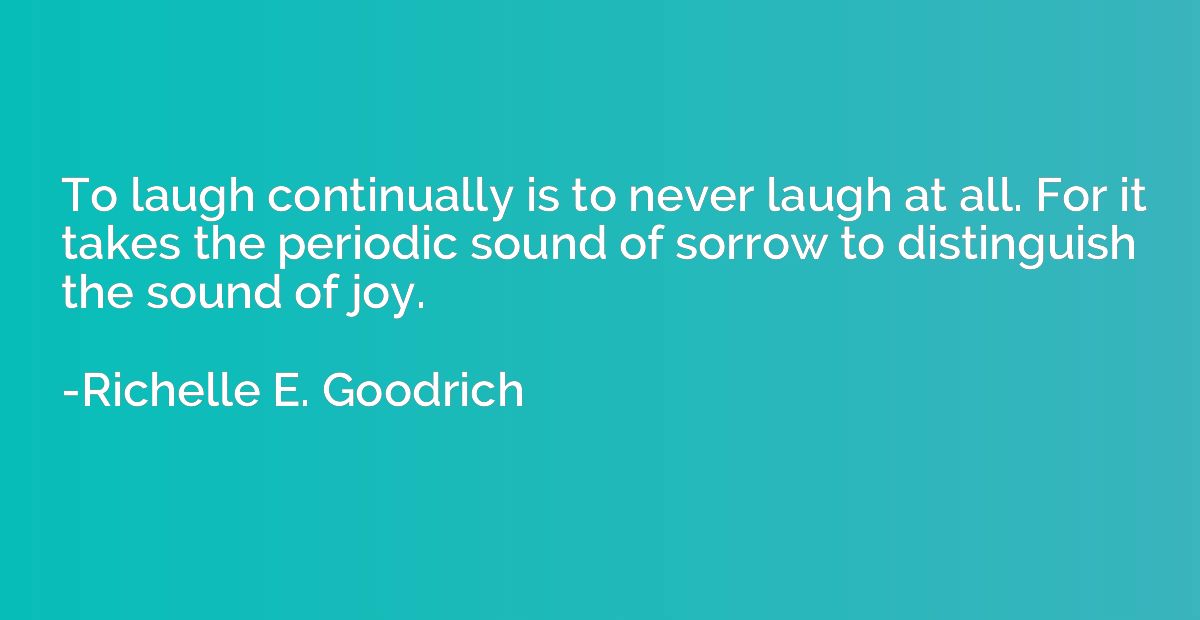 To laugh continually is to never laugh at all. For it takes 