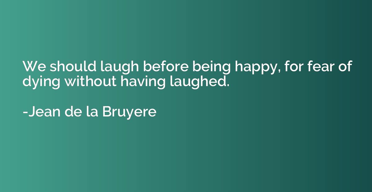 We should laugh before being happy, for fear of dying withou