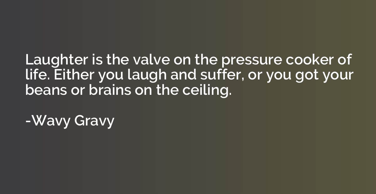 Laughter is the valve on the pressure cooker of life. Either