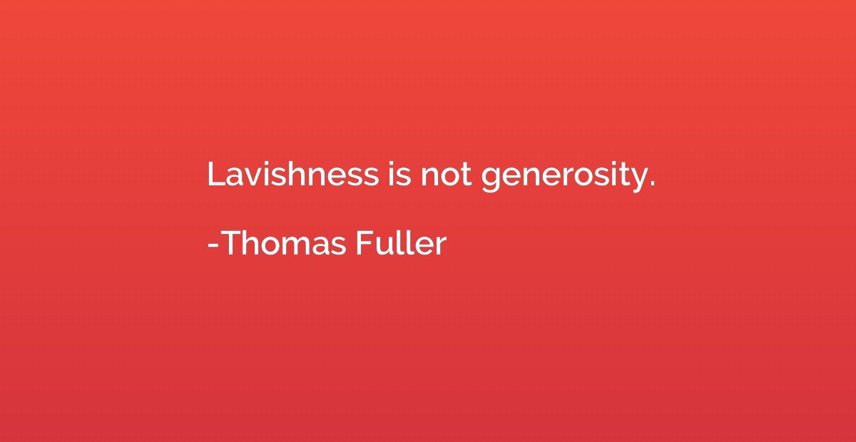 Lavishness is not generosity.