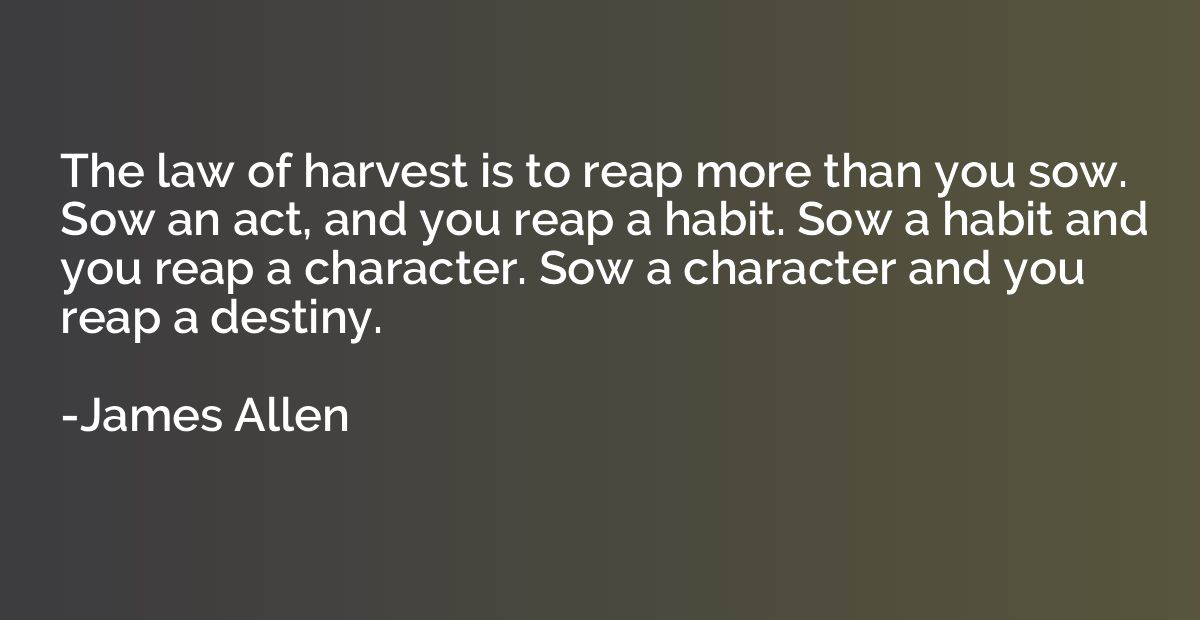 The law of harvest is to reap more than you sow. Sow an act,