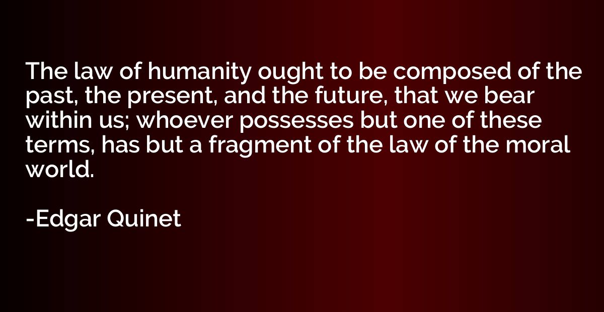 The law of humanity ought to be composed of the past, the pr