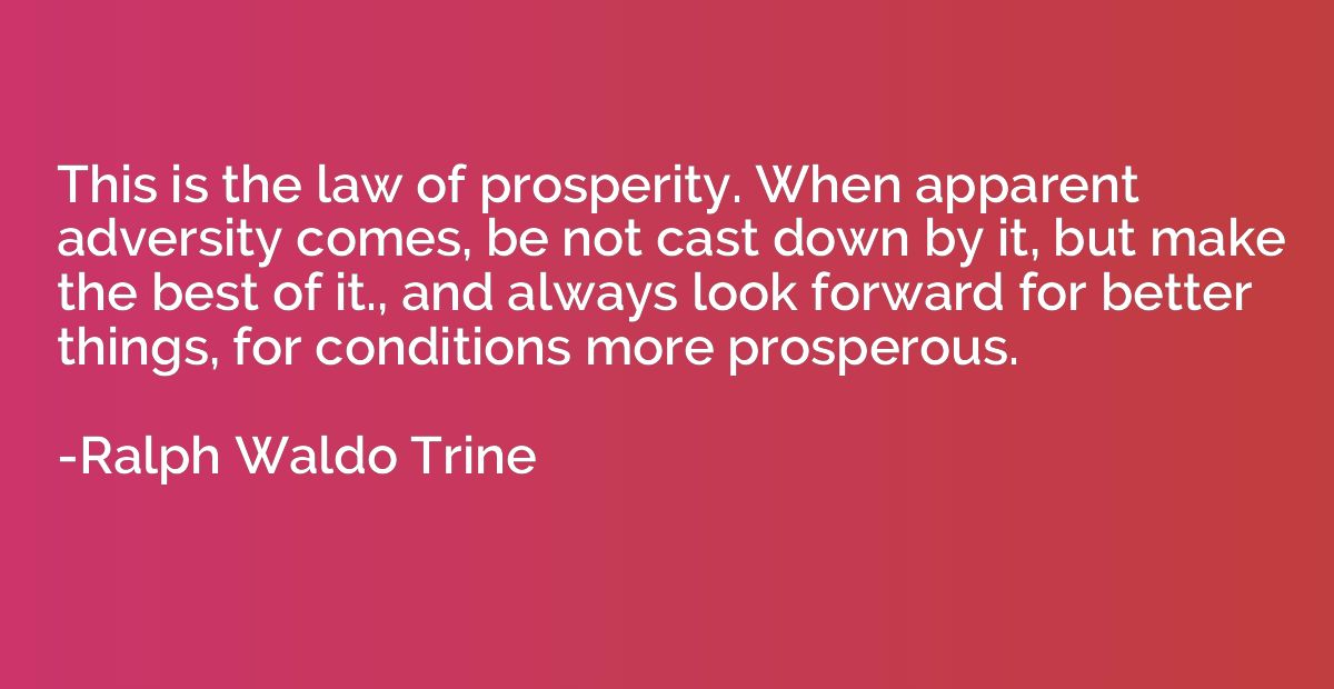 This is the law of prosperity. When apparent adversity comes